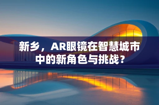 新乡，AR眼镜在智慧城市中的新角色与挑战？