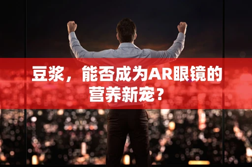 豆浆，能否成为AR眼镜的营养新宠？