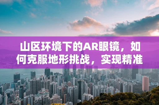 山区环境下的AR眼镜，如何克服地形挑战，实现精准导航？