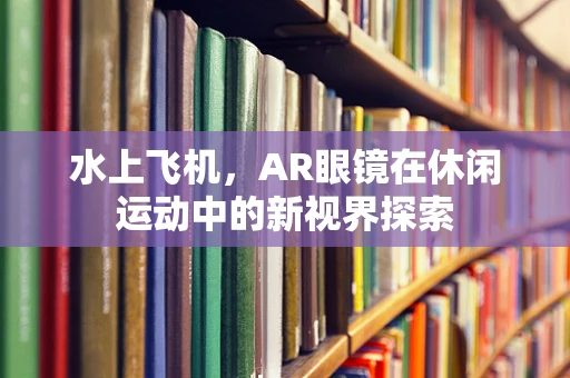 水上飞机，AR眼镜在休闲运动中的新视界探索