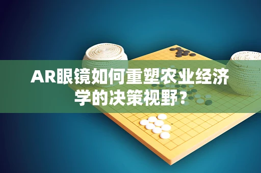 AR眼镜如何重塑农业经济学的决策视野？