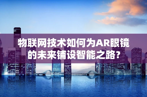物联网技术如何为AR眼镜的未来铺设智能之路？