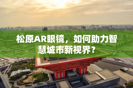 松原AR眼镜，如何助力智慧城市新视界？