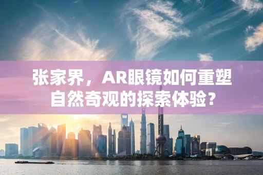 张家界，AR眼镜如何重塑自然奇观的探索体验？