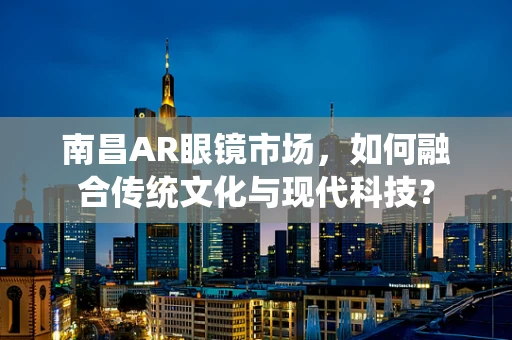 南昌AR眼镜市场，如何融合传统文化与现代科技？