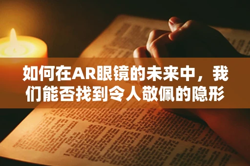 如何在AR眼镜的未来中，我们能否找到令人敬佩的隐形英雄？