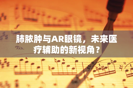 肺脓肿与AR眼镜，未来医疗辅助的新视角？