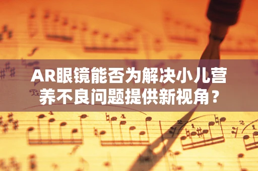 AR眼镜能否为解决小儿营养不良问题提供新视角？