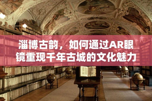 淄博古韵，如何通过AR眼镜重现千年古城的文化魅力？