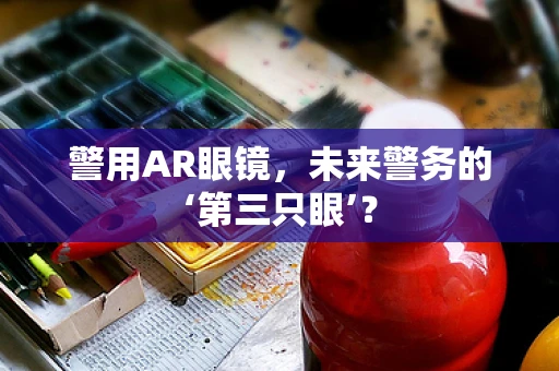 警用AR眼镜，未来警务的‘第三只眼’？