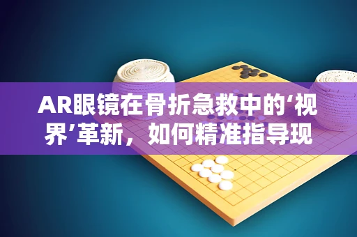 AR眼镜在骨折急救中的‘视界’革新，如何精准指导现场救援？