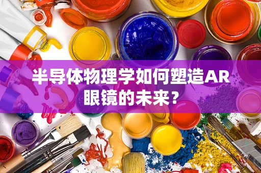 半导体物理学如何塑造AR眼镜的未来？