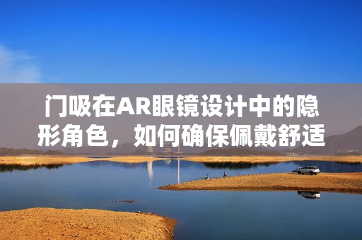 门吸在AR眼镜设计中的隐形角色，如何确保佩戴舒适与安全？
