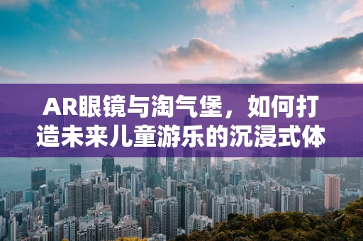AR眼镜与淘气堡，如何打造未来儿童游乐的沉浸式体验？