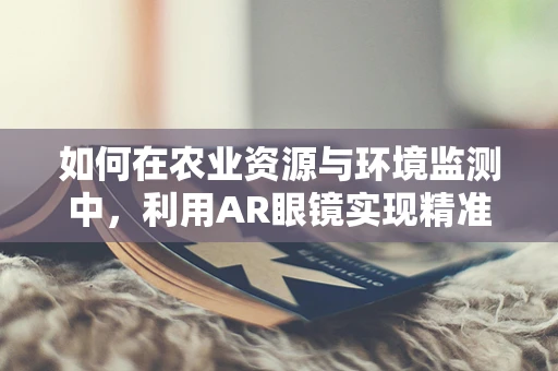 如何在农业资源与环境监测中，利用AR眼镜实现精准管理？