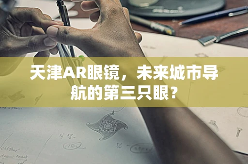 天津AR眼镜，未来城市导航的第三只眼？
