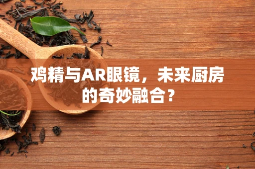 鸡精与AR眼镜，未来厨房的奇妙融合？