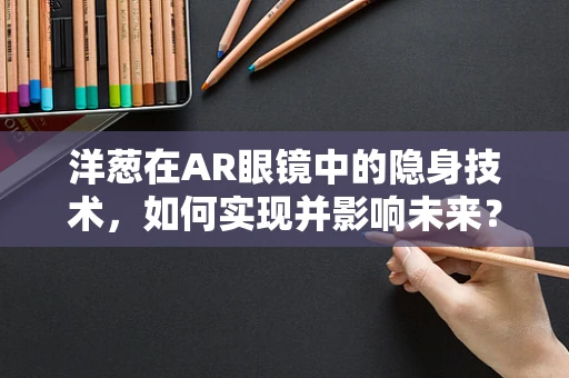 洋葱在AR眼镜中的隐身技术，如何实现并影响未来？