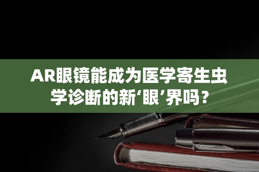 AR眼镜能成为医学寄生虫学诊断的新‘眼’界吗？