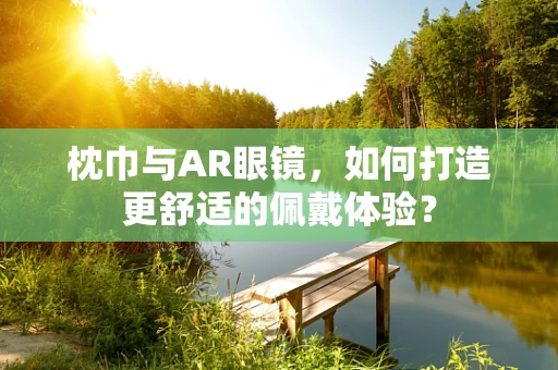 枕巾与AR眼镜，如何打造更舒适的佩戴体验？