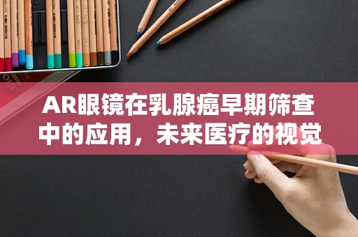 AR眼镜在乳腺癌早期筛查中的应用，未来医疗的视觉革命？