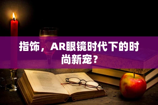 指饰，AR眼镜时代下的时尚新宠？