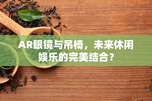 AR眼镜与吊椅，未来休闲娱乐的完美结合？