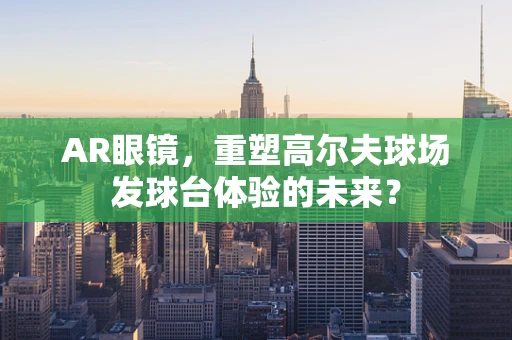 AR眼镜，重塑高尔夫球场发球台体验的未来？