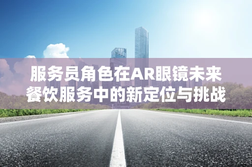 服务员角色在AR眼镜未来餐饮服务中的新定位与挑战？
