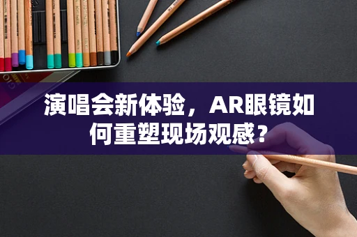 演唱会新体验，AR眼镜如何重塑现场观感？