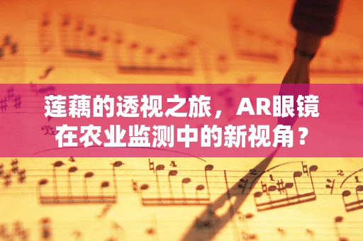 莲藕的透视之旅，AR眼镜在农业监测中的新视角？