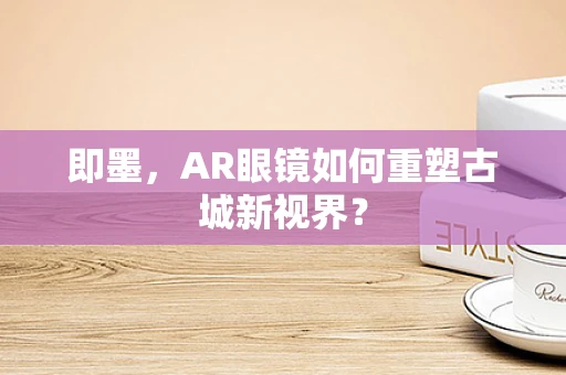 即墨，AR眼镜如何重塑古城新视界？