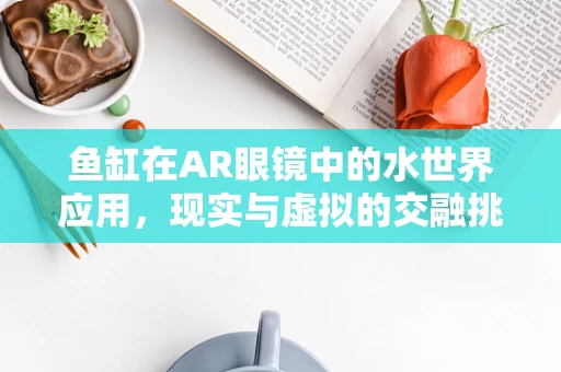 鱼缸在AR眼镜中的水世界应用，现实与虚拟的交融挑战
