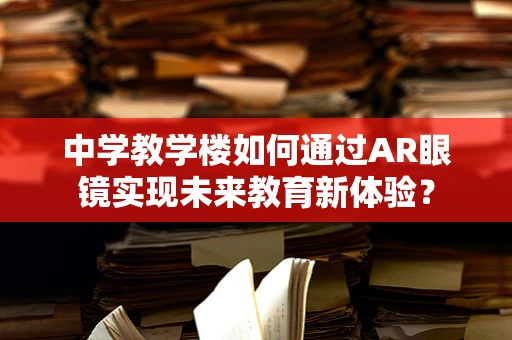 中学教学楼如何通过AR眼镜实现未来教育新体验？