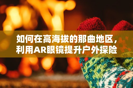 如何在高海拔的那曲地区，利用AR眼镜提升户外探险体验？