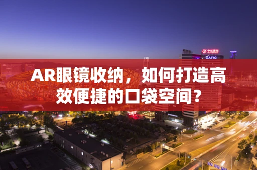 AR眼镜收纳，如何打造高效便捷的口袋空间？