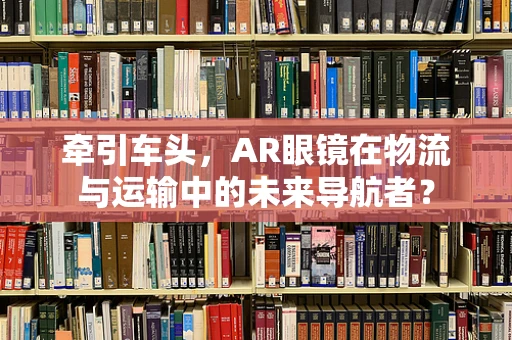 牵引车头，AR眼镜在物流与运输中的未来导航者？