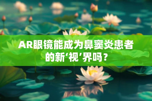 AR眼镜能成为鼻窦炎患者的新‘视’界吗？