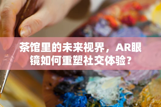 茶馆里的未来视界，AR眼镜如何重塑社交体验？