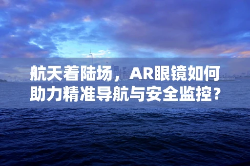 航天着陆场，AR眼镜如何助力精准导航与安全监控？