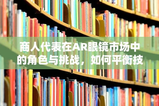 商人代表在AR眼镜市场中的角色与挑战，如何平衡技术与商业的双重需求？