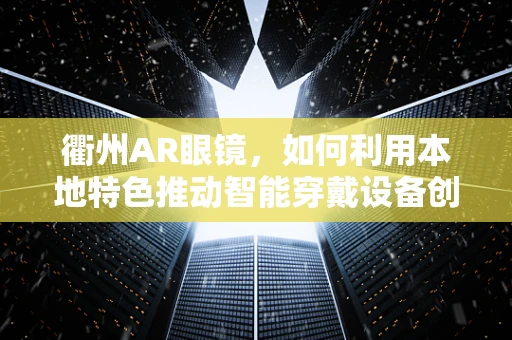 衢州AR眼镜，如何利用本地特色推动智能穿戴设备创新？
