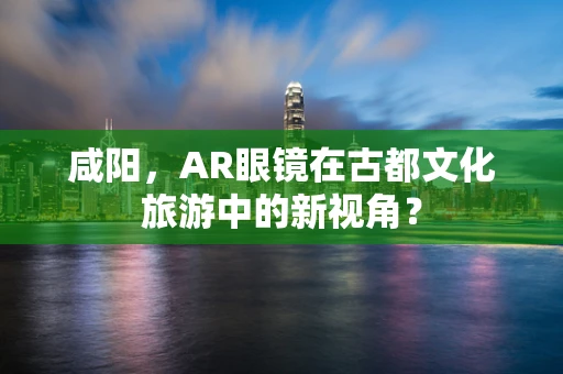 咸阳，AR眼镜在古都文化旅游中的新视角？