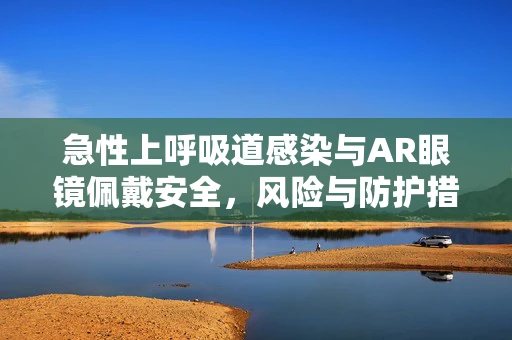 急性上呼吸道感染与AR眼镜佩戴安全，风险与防护措施