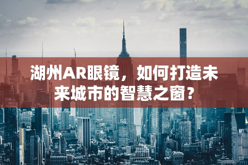 湖州AR眼镜，如何打造未来城市的智慧之窗？