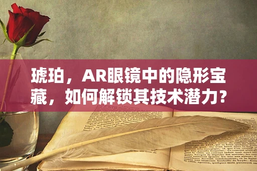 琥珀，AR眼镜中的隐形宝藏，如何解锁其技术潜力？