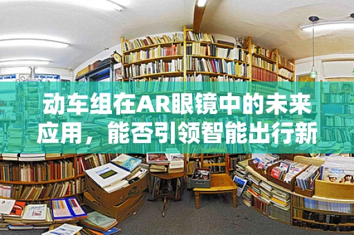 动车组在AR眼镜中的未来应用，能否引领智能出行新风尚？
