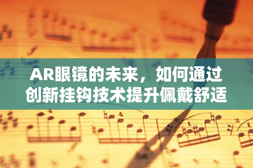 AR眼镜的未来，如何通过创新挂钩技术提升佩戴舒适度？