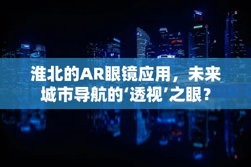 淮北的AR眼镜应用，未来城市导航的‘透视’之眼？