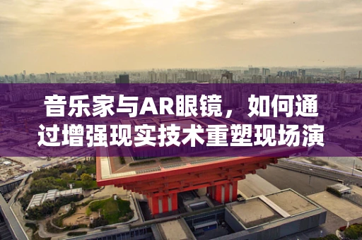 音乐家与AR眼镜，如何通过增强现实技术重塑现场演奏体验？
